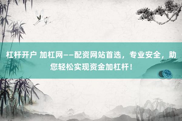 杠杆开户 加杠网——配资网站首选，专业安全，助您轻松实现资金加杠杆！