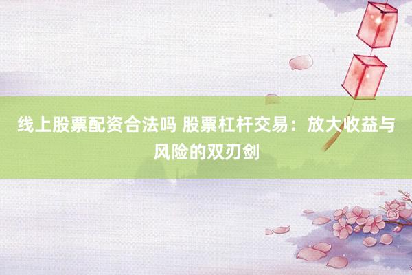 线上股票配资合法吗 股票杠杆交易：放大收益与风险的双刃剑
