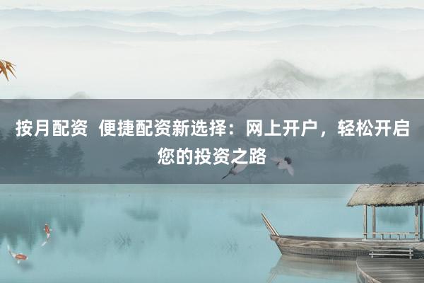 按月配资  便捷配资新选择：网上开户，轻松开启您的投资之路