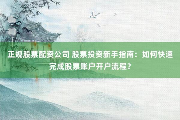 正规股票配资公司 股票投资新手指南：如何快速完成股票账户开户流程？