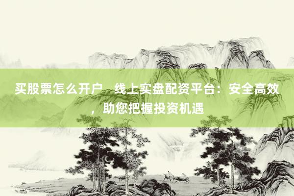买股票怎么开户   线上实盘配资平台：安全高效，助您把握投资机遇