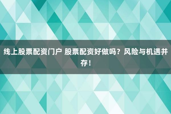 线上股票配资门户 股票配资好做吗？风险与机遇并存！