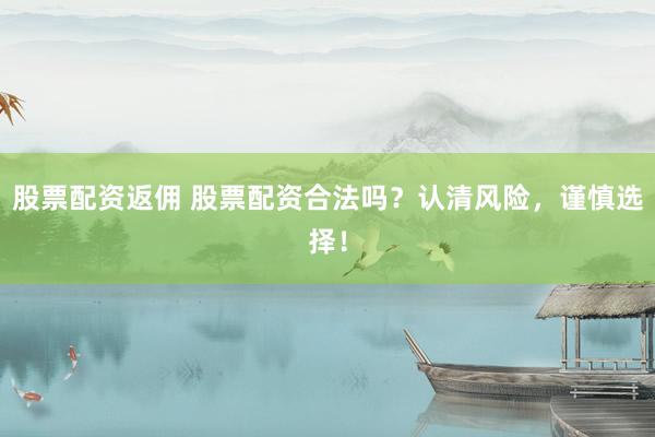 股票配资返佣 股票配资合法吗？认清风险，谨慎选择！
