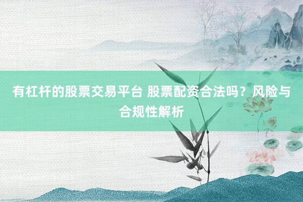 有杠杆的股票交易平台 股票配资合法吗？风险与合规性解析