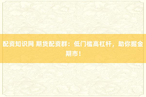 配资知识网 期货配资群：低门槛高杠杆，助你掘金期市！