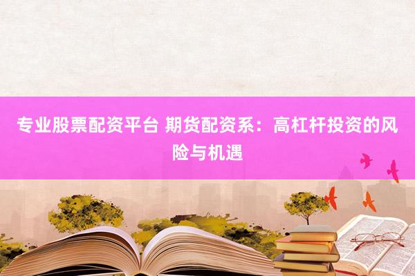 专业股票配资平台 期货配资系：高杠杆投资的风险与机遇