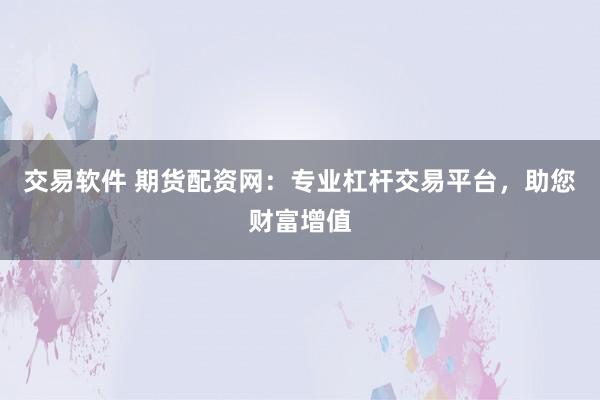 交易软件 期货配资网：专业杠杆交易平台，助您财富增值