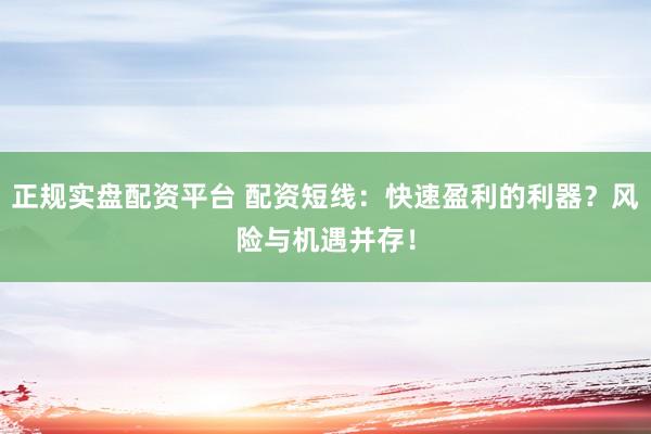 正规实盘配资平台 配资短线：快速盈利的利器？风险与机遇并存！