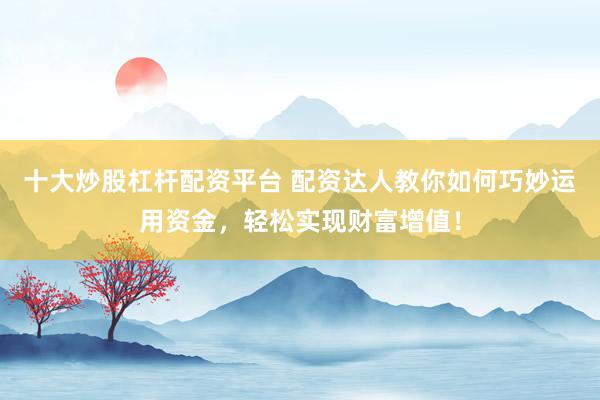 十大炒股杠杆配资平台 配资达人教你如何巧妙运用资金，轻松实现财富增值！
