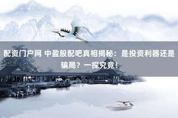 配资门户网 中盈股配吧真相揭秘：是投资利器还是骗局？一探究竟！