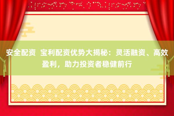 安全配资  宝利配资优势大揭秘：灵活融资、高效盈利，助力投资者稳健前行
