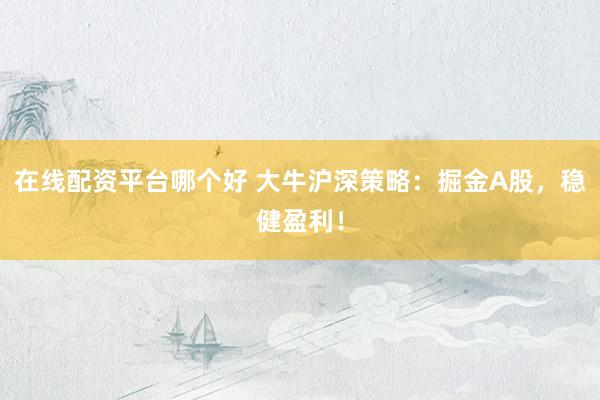 在线配资平台哪个好 大牛沪深策略：掘金A股，稳健盈利！