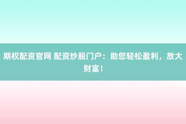 期权配资官网 配资炒股门户：助您轻松盈利，放大财富！