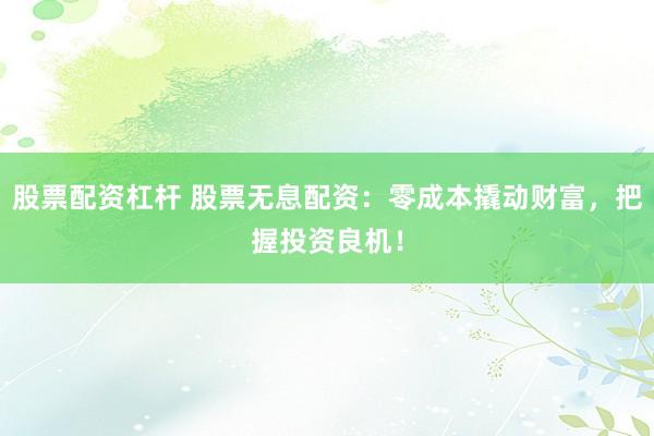 股票配资杠杆 股票无息配资：零成本撬动财富，把握投资良机！