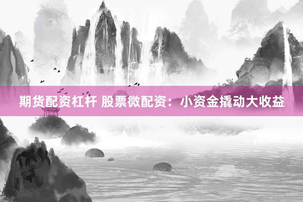 期货配资杠杆 股票微配资：小资金撬动大收益