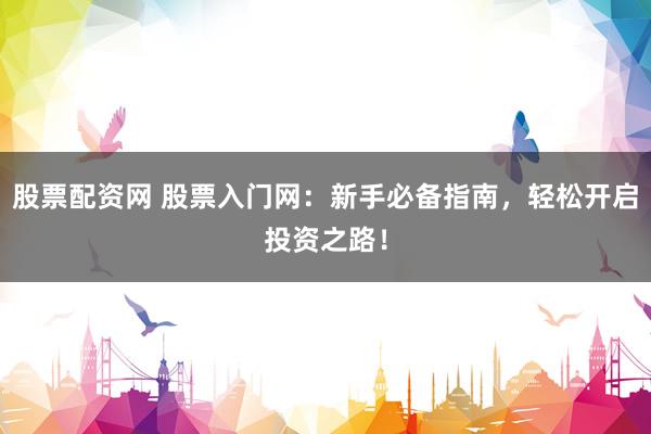 股票配资网 股票入门网：新手必备指南，轻松开启投资之路！