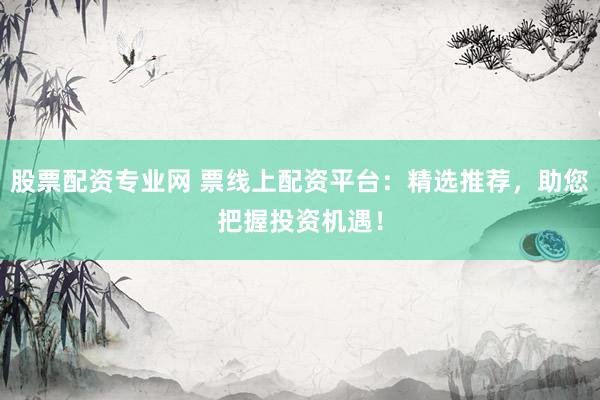 股票配资专业网 票线上配资平台：精选推荐，助您把握投资机遇！