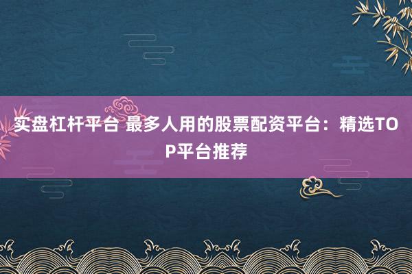 实盘杠杆平台 最多人用的股票配资平台：精选TOP平台推荐