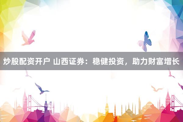 炒股配资开户 山西证券：稳健投资，助力财富增长