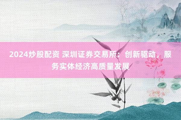 2024炒股配资 深圳证券交易所：创新驱动，服务实体经济高质量发展