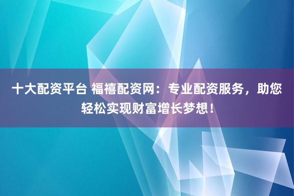 十大配资平台 福禧配资网：专业配资服务，助您轻松实现财富增长梦想！