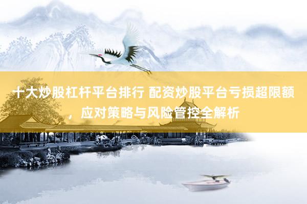 十大炒股杠杆平台排行 配资炒股平台亏损超限额，应对策略与风险管控全解析