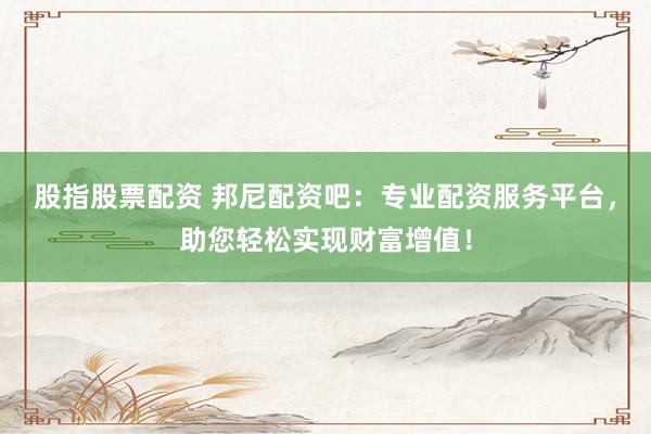 股指股票配资 邦尼配资吧：专业配资服务平台，助您轻松实现财富增值！