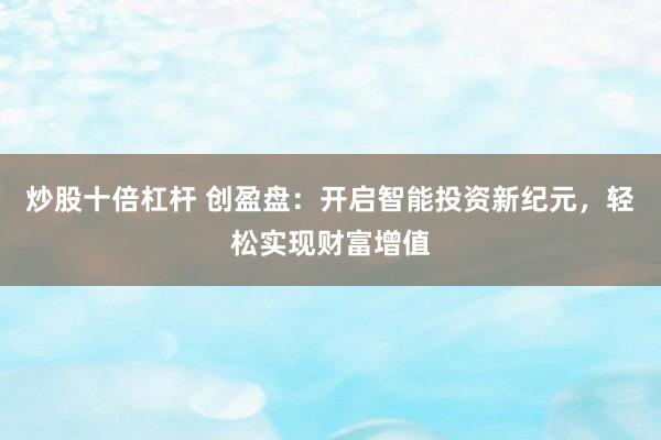 炒股十倍杠杆 创盈盘：开启智能投资新纪元，轻松实现财富增值