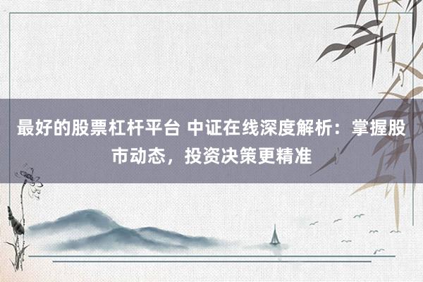 最好的股票杠杆平台 中证在线深度解析：掌握股市动态，投资决策更精准