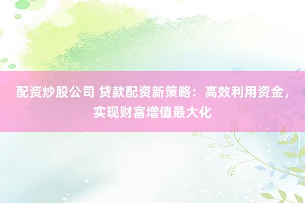 配资炒股公司 贷款配资新策略：高效利用资金，实现财富增值最大化
