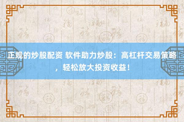 正规的炒股配资 软件助力炒股：高杠杆交易策略，轻松放大投资收益！