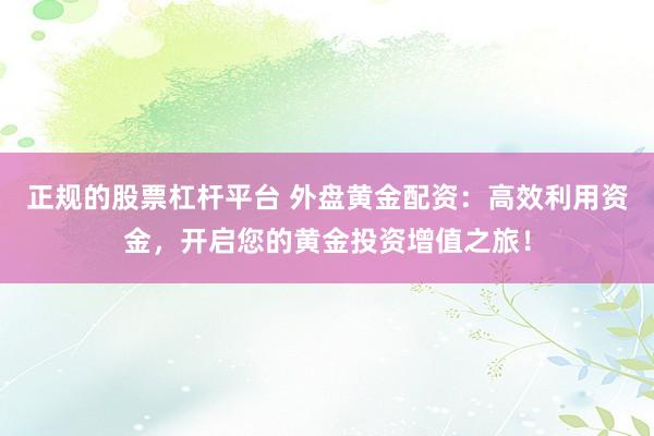 正规的股票杠杆平台 外盘黄金配资：高效利用资金，开启您的黄金投资增值之旅！