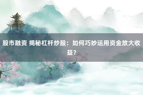 股市融资 揭秘杠杆炒股：如何巧妙运用资金放大收益？