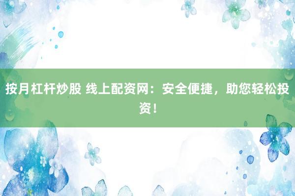 按月杠杆炒股 线上配资网：安全便捷，助您轻松投资！