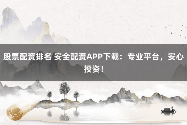 股票配资排名 安全配资APP下载：专业平台，安心投资！
