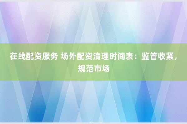 在线配资服务 场外配资清理时间表：监管收紧，规范市场