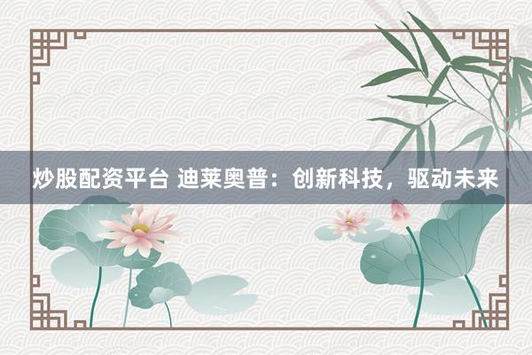 炒股配资平台 迪莱奥普：创新科技，驱动未来