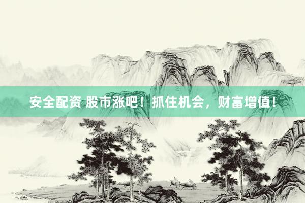 安全配资 股市涨吧！抓住机会，财富增值！