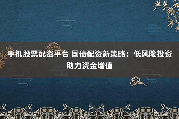 手机股票配资平台 国债配资新策略：低风险投资助力资金增值