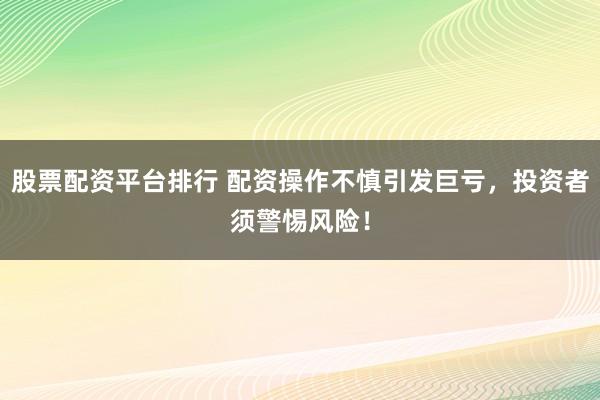 股票配资平台排行 配资操作不慎引发巨亏，投资者须警惕风险！
