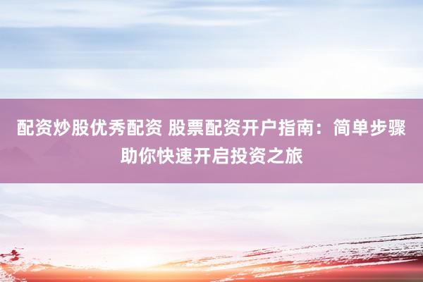 配资炒股优秀配资 股票配资开户指南：简单步骤助你快速开启投资之旅