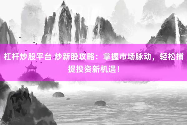 杠杆炒股平台 炒新股攻略：掌握市场脉动，轻松捕捉投资新机遇！