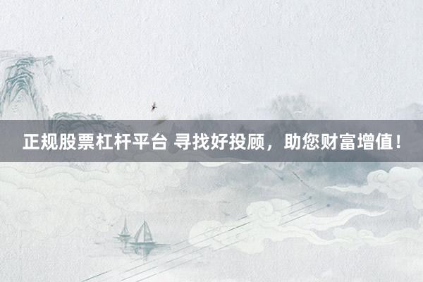 正规股票杠杆平台 寻找好投顾，助您财富增值！