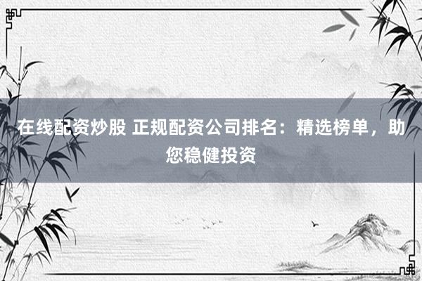 在线配资炒股 正规配资公司排名：精选榜单，助您稳健投资