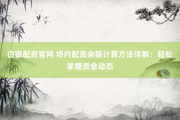 白银配资官网 场内配资余额计算方法详解：轻松掌握资金动态