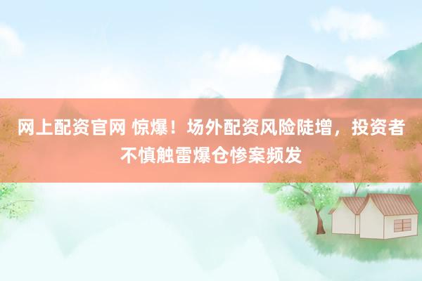 网上配资官网 惊爆！场外配资风险陡增，投资者不慎触雷爆仓惨案频发