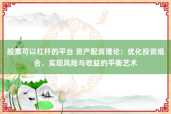 股票可以杠杆的平台 资产配资理论：优化投资组合，实现风险与收益的平衡艺术