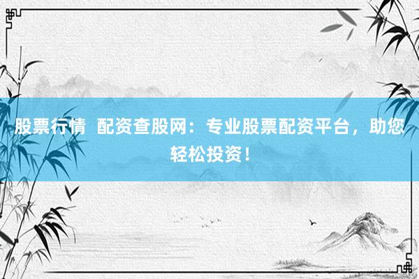 股票行情  配资查股网：专业股票配资平台，助您轻松投资！