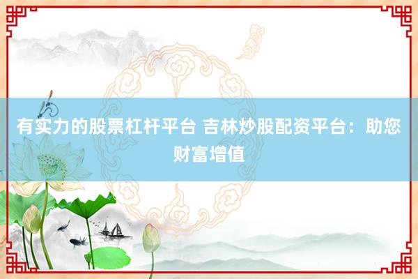 有实力的股票杠杆平台 吉林炒股配资平台：助您财富增值