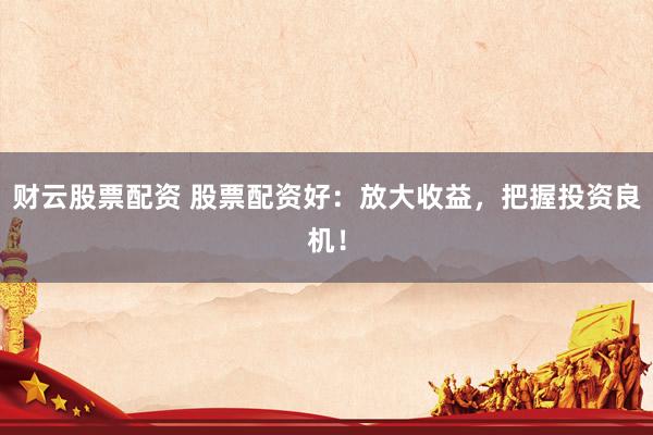 财云股票配资 股票配资好：放大收益，把握投资良机！